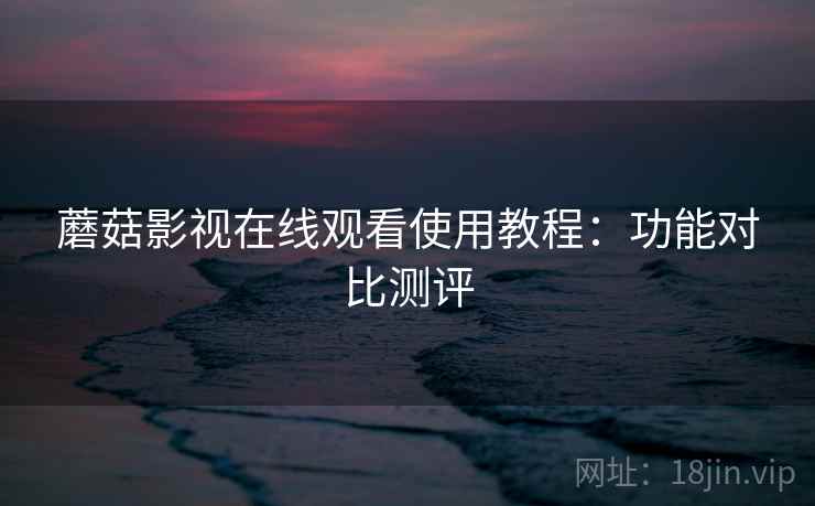 蘑菇影视在线观看使用教程:功能对比测评 蘑菇影视在线观看使用教程:功能对比测评