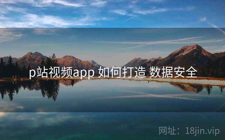 p站视频app 如何打造 数据安全 p站视频app 如何打造 数据安全