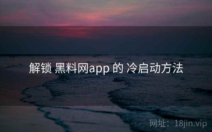 解锁 黑料网app 的 冷启动方法