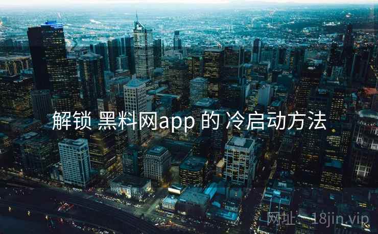 解锁 黑料网app 的 冷启动方法
