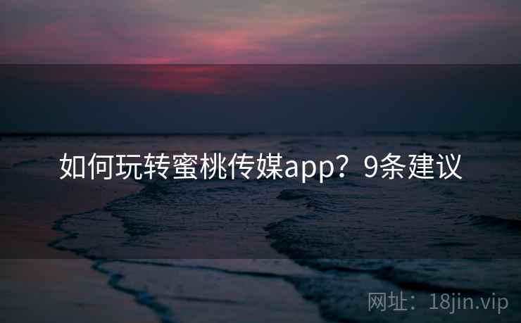 如何玩转蜜桃传媒app?9条建议 如何玩转蜜桃传媒app?9条建议