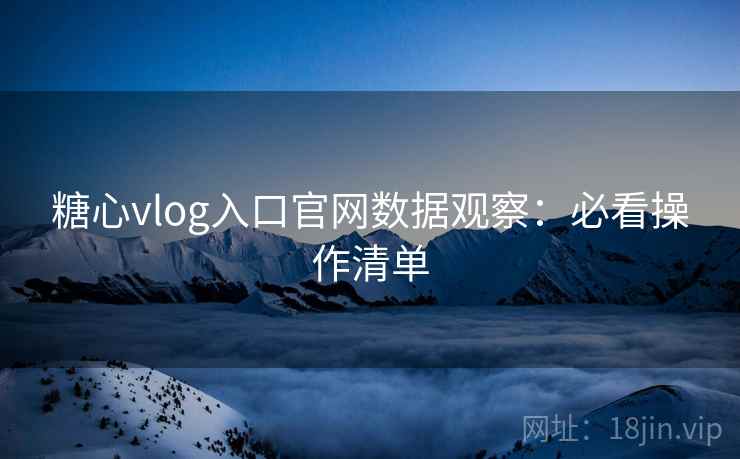 糖心vlog入口官网数据观察:必看操作清单 糖心vlog入口官网数据观察:必看操作清单