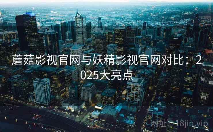 蘑菇影视官网与妖精影视官网对比：2025大亮点