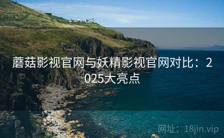 蘑菇影视官网与妖精影视官网对比：2025大亮点