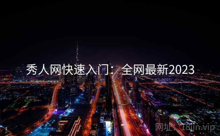 秀人网快速入门:全网最新2023 秀人网快速入门:全网最新2023