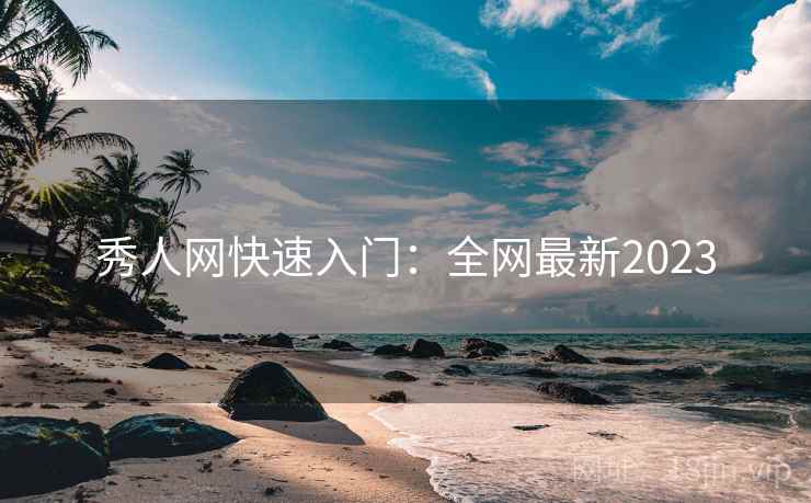 秀人网快速入门:全网最新2023 秀人网快速入门:全网最新2023