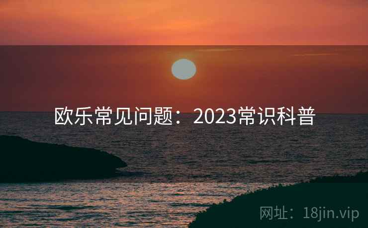 欧乐常见问题:2023常识科普 欧乐常见问题:2023常识科普