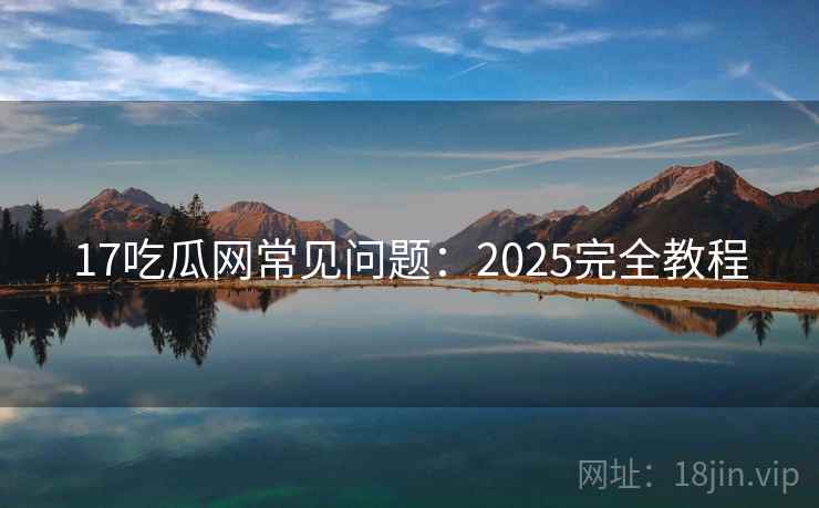 17吃瓜网常见问题:2025完全教程 17吃瓜网常见问题:2025完全教程