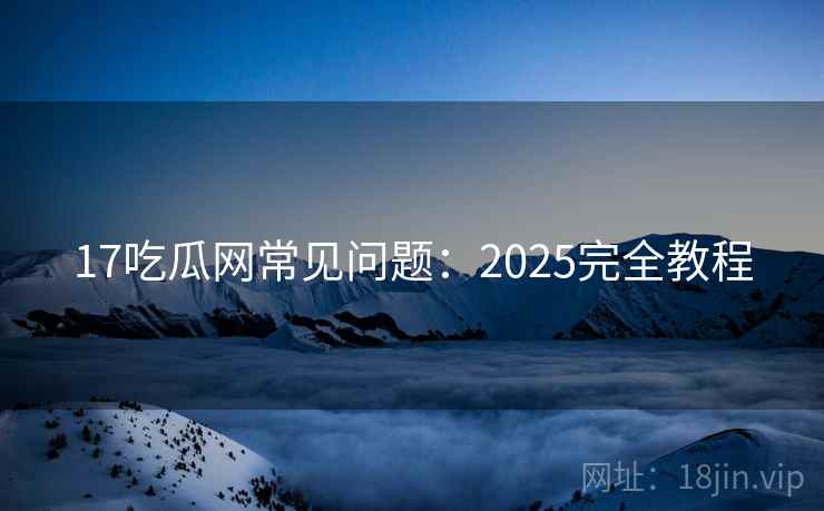 17吃瓜网常见问题:2025完全教程 17吃瓜网常见问题:2025完全教程