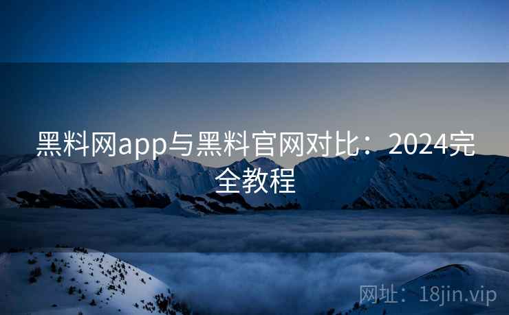黑料网app与黑料官网对比：2024完全教程