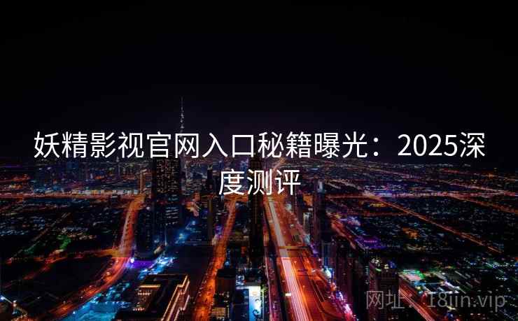 妖精影视官网入口秘籍曝光：2025深度测评