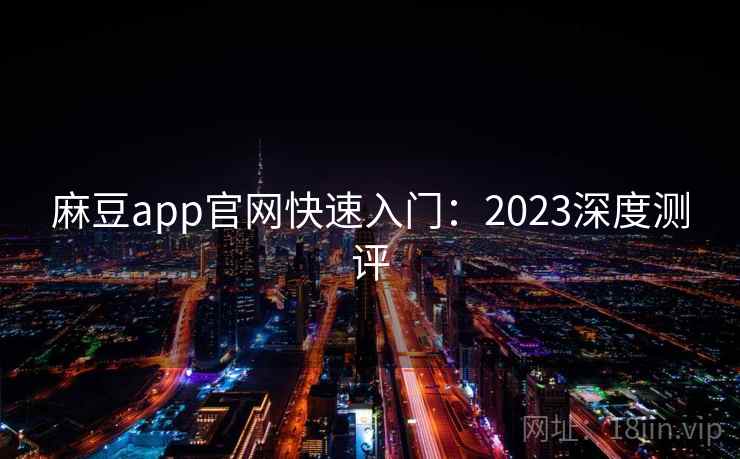 麻豆app官网快速入门：2023深度测评