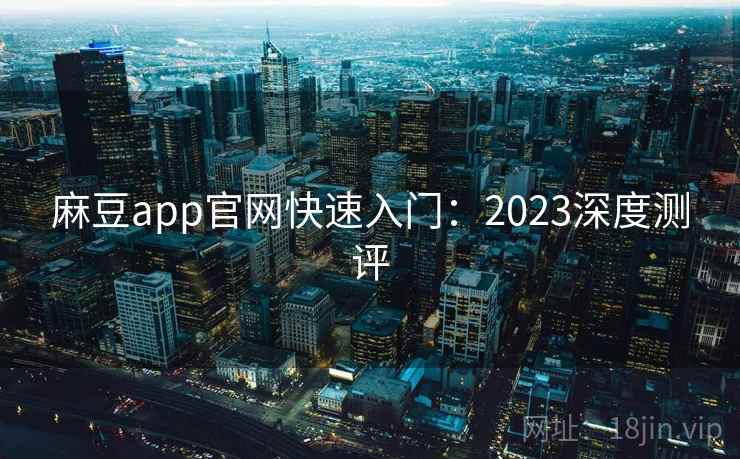 麻豆app官网快速入门：2023深度测评