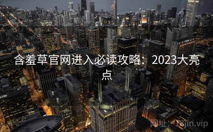 含羞草官网进入必读攻略:2023大亮点 含羞草官网进入必读攻略:2023大亮点