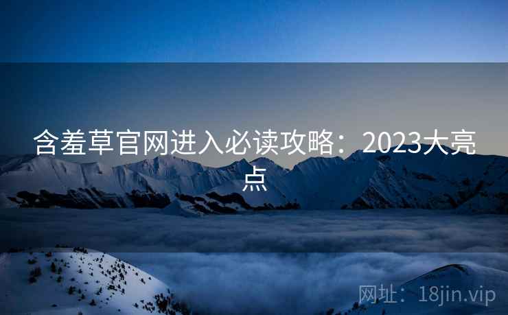 含羞草官网进入必读攻略:2023大亮点 含羞草官网进入必读攻略:2023大亮点