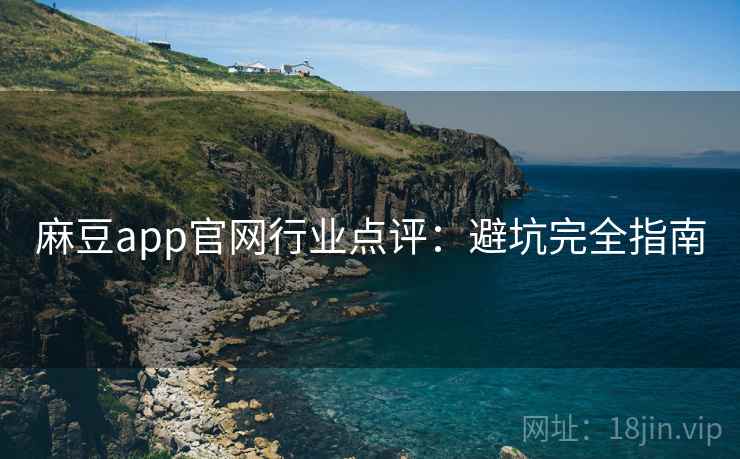 麻豆app官网行业点评:避坑完全指南 麻豆app官网行业点评:避坑完全指南