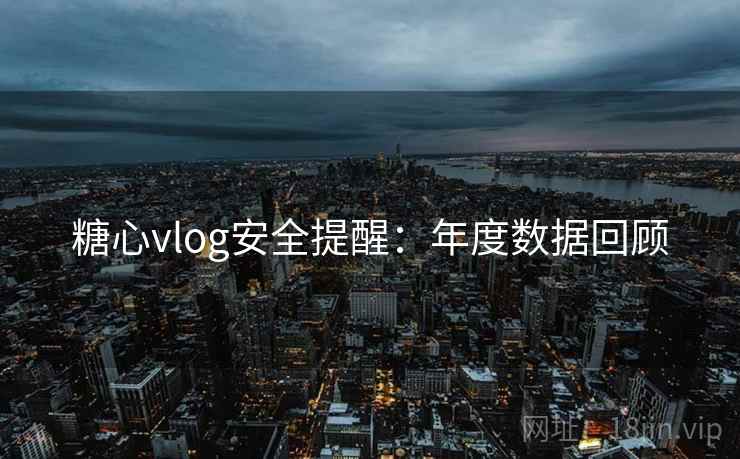 糖心vlog安全提醒:年度数据回顾 糖心vlog安全提醒:年度数据回顾