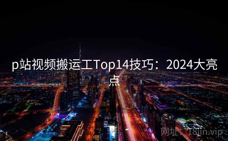 p站视频搬运工Top14技巧:2024大亮点 p站视频搬运工Top14技巧:2024大亮点