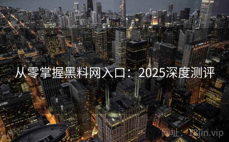 从零掌握黑料网入口：2025深度测评