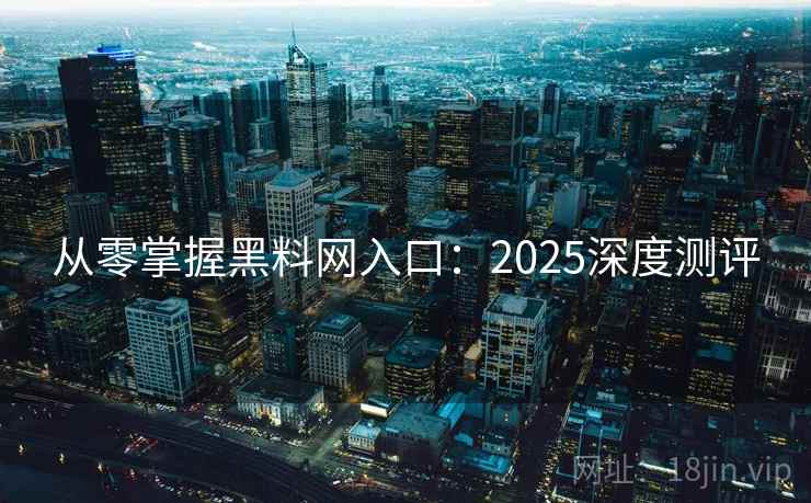 从零掌握黑料网入口：2025深度测评