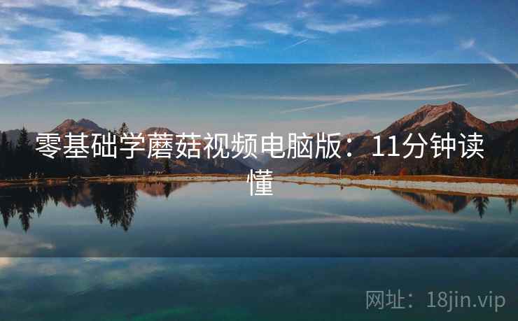 零基础学蘑菇视频电脑版:11分钟读懂 零基础学蘑菇视频电脑版:11分钟读懂