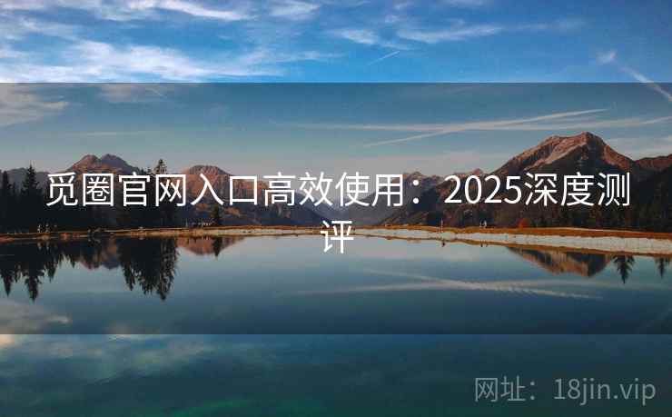 觅圈官网入口高效使用:2025深度测评 觅圈官网入口高效使用:2025深度测评