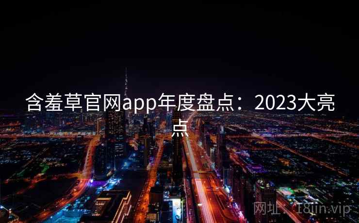 含羞草官网app年度盘点:2023大亮点 含羞草官网app年度盘点:2023大亮点
