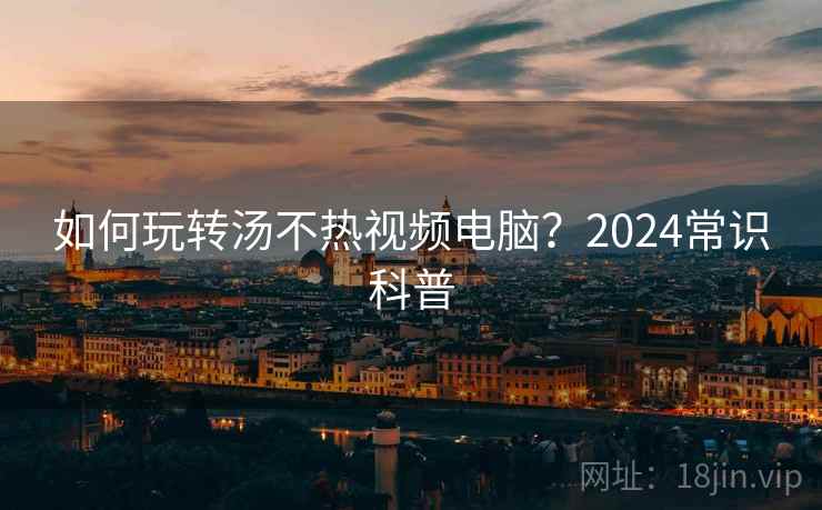 如何玩转汤不热视频电脑?2024常识科普 如何玩转汤不热视频电脑?2024常识科普