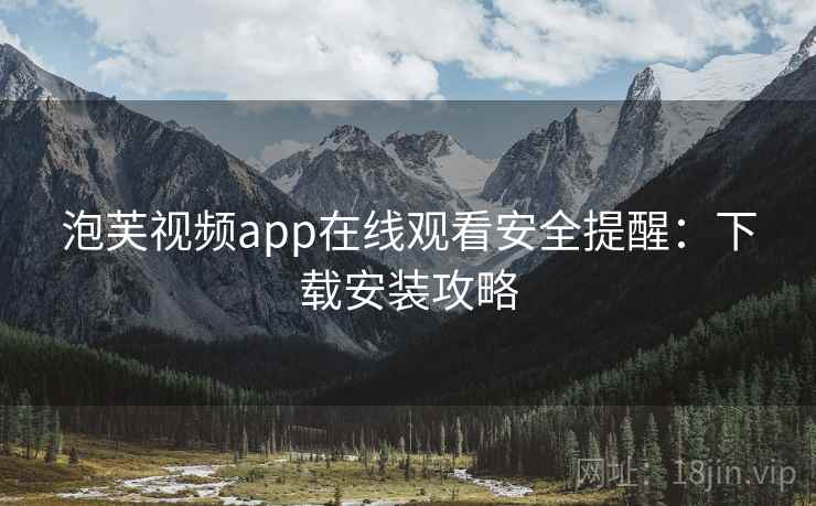 泡芙视频app在线观看安全提醒:下载安装攻略 泡芙视频app在线观看安全提醒:下载安装攻略