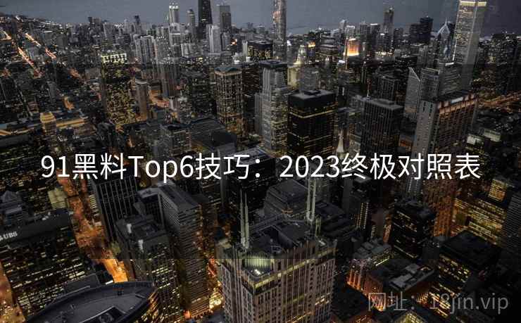 91黑料Top6技巧:2023终极对照表 91黑料Top6技巧:2023终极对照表