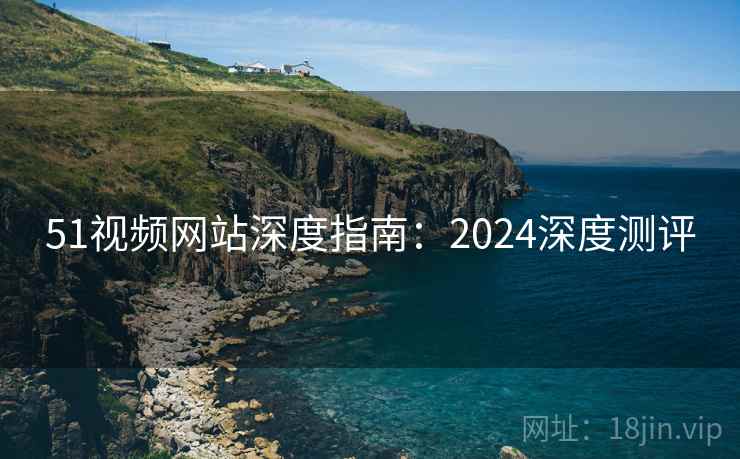 51视频网站深度指南：2024深度测评
